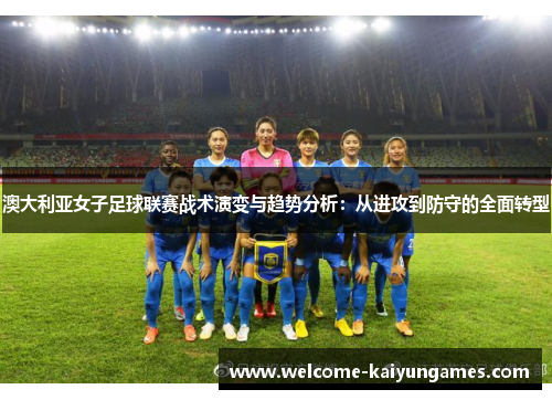 澳大利亚女子足球联赛战术演变与趋势分析：从进攻到防守的全面转型