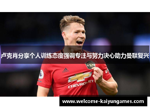 卢克肖分享个人训练态度强调专注与努力决心助力曼联复兴