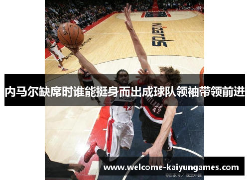 内马尔缺席时谁能挺身而出成球队领袖带领前进
