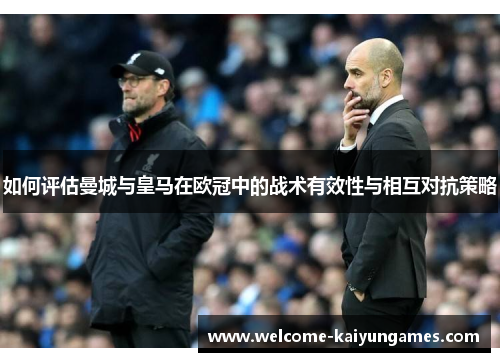 如何评估曼城与皇马在欧冠中的战术有效性与相互对抗策略