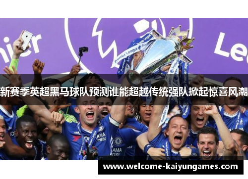 新赛季英超黑马球队预测谁能超越传统强队掀起惊喜风潮