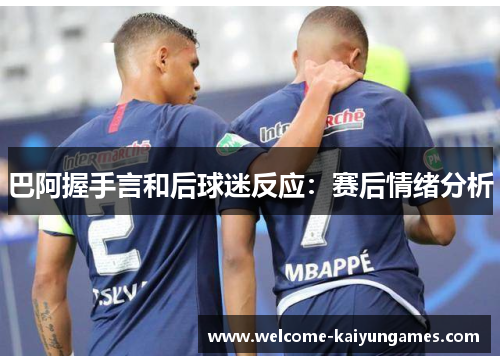 巴阿握手言和后球迷反应：赛后情绪分析