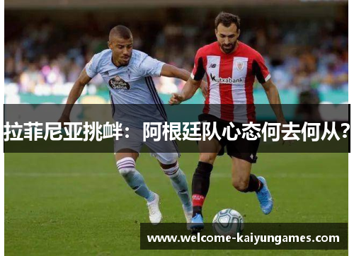 拉菲尼亚挑衅：阿根廷队心态何去何从？