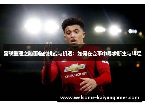 曼联重建之路面临的挑战与机遇：如何在变革中寻求新生与辉煌