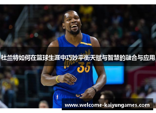 杜兰特如何在篮球生涯中巧妙平衡天赋与智慧的融合与应用