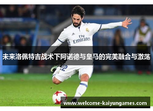 未来洛佩特吉战术下阿诺德与皇马的完美融合与激荡