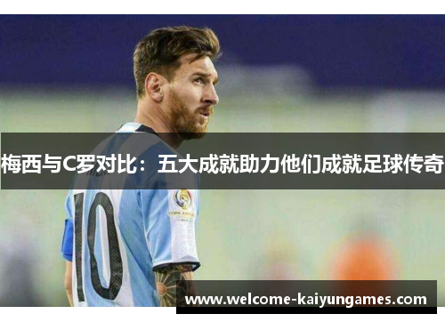 梅西与C罗对比：五大成就助力他们成就足球传奇