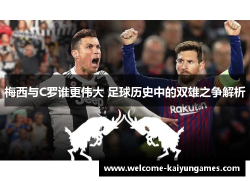 梅西与C罗谁更伟大 足球历史中的双雄之争解析