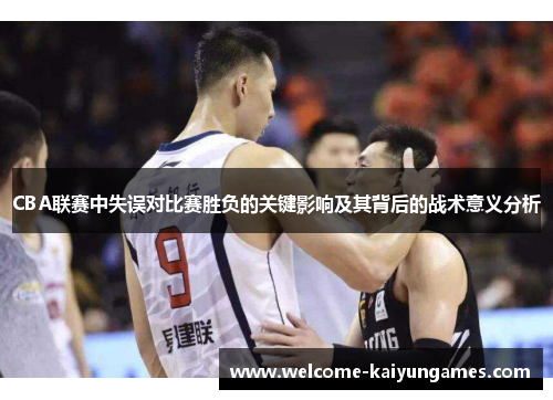 CBA联赛中失误对比赛胜负的关键影响及其背后的战术意义分析
