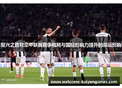 复兴之路对意甲联赛竞争格局与国际影响力提升的深远影响