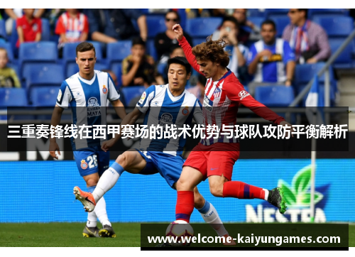 三重奏锋线在西甲赛场的战术优势与球队攻防平衡解析