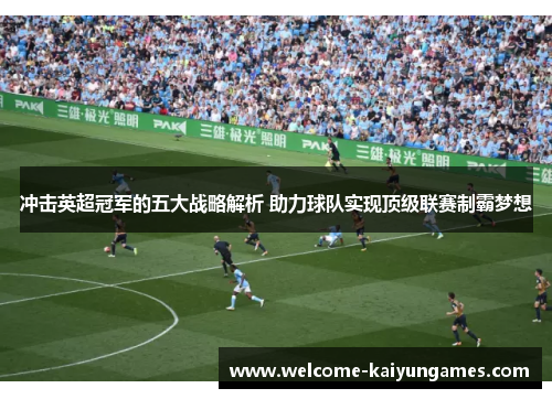冲击英超冠军的五大战略解析 助力球队实现顶级联赛制霸梦想