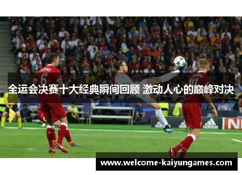 全运会决赛十大经典瞬间回顾 激动人心的巅峰对决