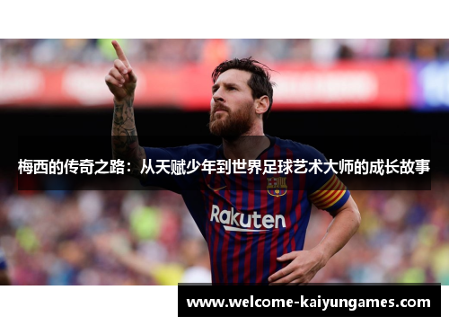 梅西的传奇之路：从天赋少年到世界足球艺术大师的成长故事