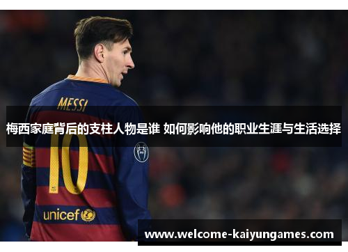 梅西家庭背后的支柱人物是谁 如何影响他的职业生涯与生活选择