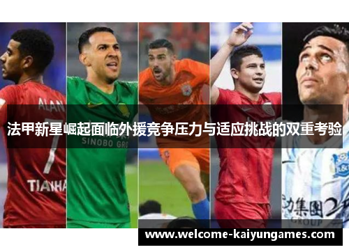 法甲新星崛起面临外援竞争压力与适应挑战的双重考验