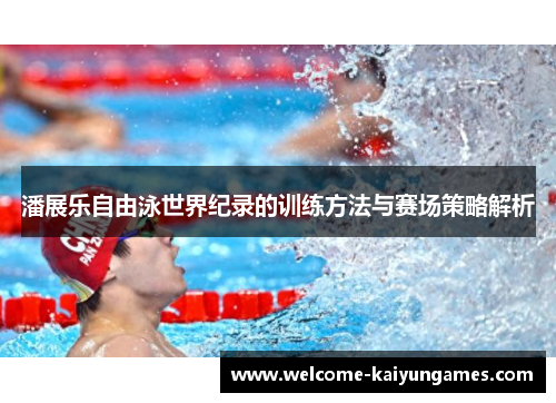 潘展乐自由泳世界纪录的训练方法与赛场策略解析