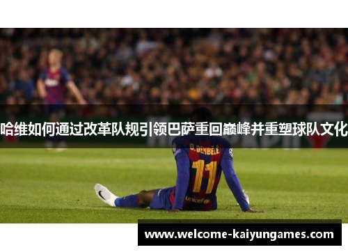 哈维如何通过改革队规引领巴萨重回巅峰并重塑球队文化