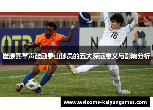 崔康熙掌声鼓励泰山球员的五大深远意义与影响分析