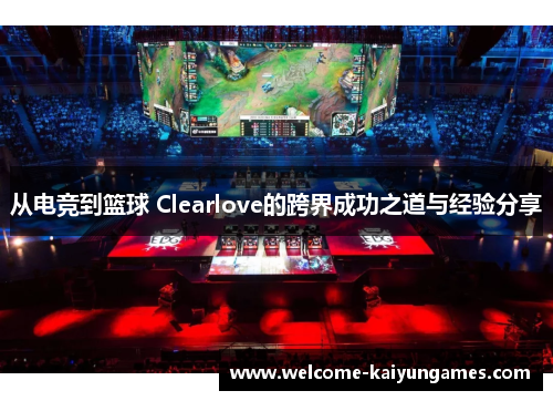从电竞到篮球 Clearlove的跨界成功之道与经验分享