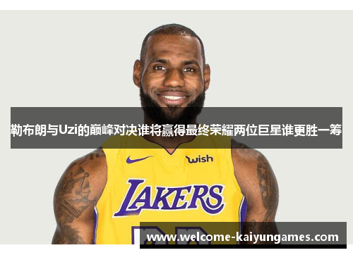 勒布朗与Uzi的巅峰对决谁将赢得最终荣耀两位巨星谁更胜一筹