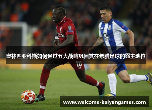 奥林匹亚科斯如何通过五大战略巩固其在希腊足球的霸主地位