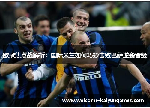 欧冠焦点战解析：国际米兰如何巧妙击败巴萨逆袭晋级