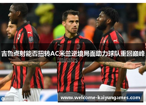 吉鲁点射能否扭转AC米兰逆境局面助力球队重回巅峰