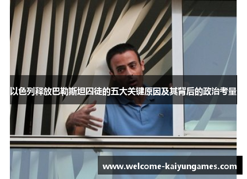 以色列释放巴勒斯坦囚徒的五大关键原因及其背后的政治考量