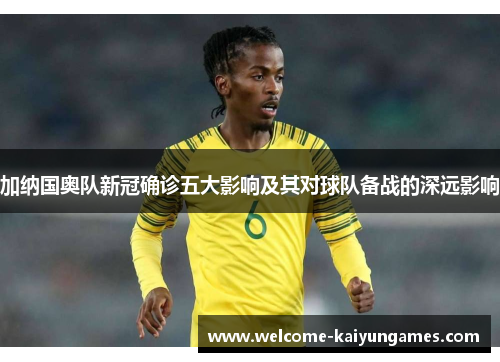 加纳国奥队新冠确诊五大影响及其对球队备战的深远影响