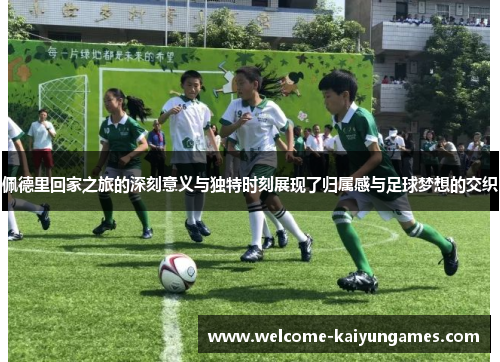 佩德里回家之旅的深刻意义与独特时刻展现了归属感与足球梦想的交织