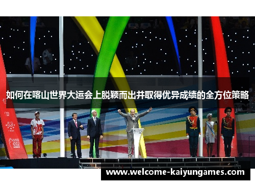 如何在喀山世界大运会上脱颖而出并取得优异成绩的全方位策略