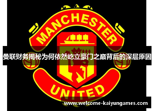 曼联财务揭秘为何依然屹立豪门之巅背后的深层原因