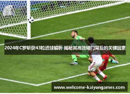 2024年C罗斩获43粒进球解析 揭秘其高效破门背后的关键因素