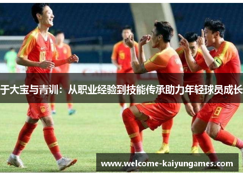 于大宝与青训：从职业经验到技能传承助力年轻球员成长
