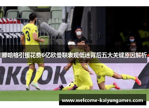 滕哈格引援花费6亿欧曼联表现低迷背后五大关键原因解析