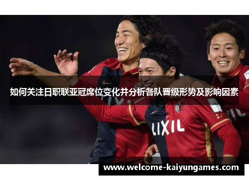 如何关注日职联亚冠席位变化并分析各队晋级形势及影响因素