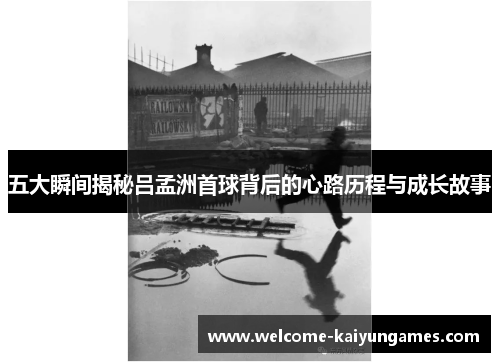 五大瞬间揭秘吕孟洲首球背后的心路历程与成长故事