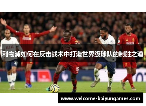利物浦如何在反击战术中打造世界级球队的制胜之道
