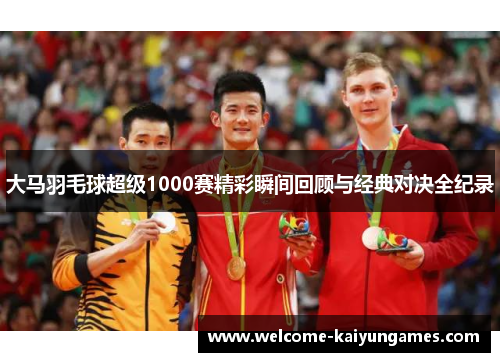 大马羽毛球超级1000赛精彩瞬间回顾与经典对决全纪录