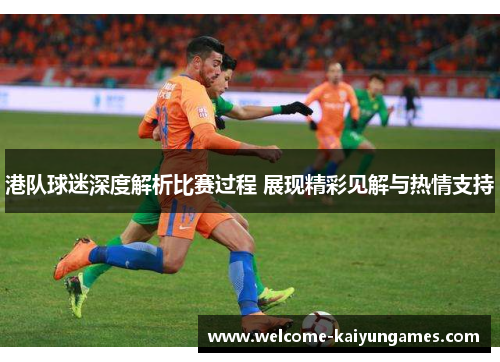 港队球迷深度解析比赛过程 展现精彩见解与热情支持