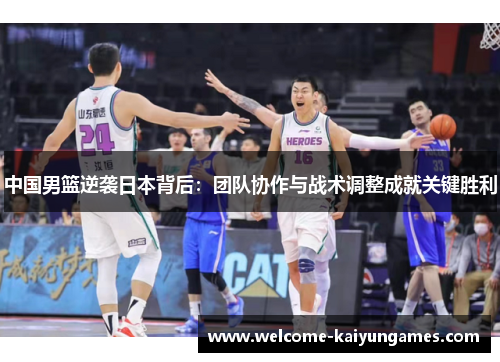 中国男篮逆袭日本背后：团队协作与战术调整成就关键胜利