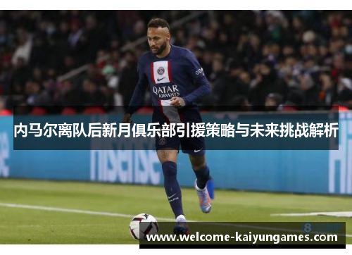 内马尔离队后新月俱乐部引援策略与未来挑战解析