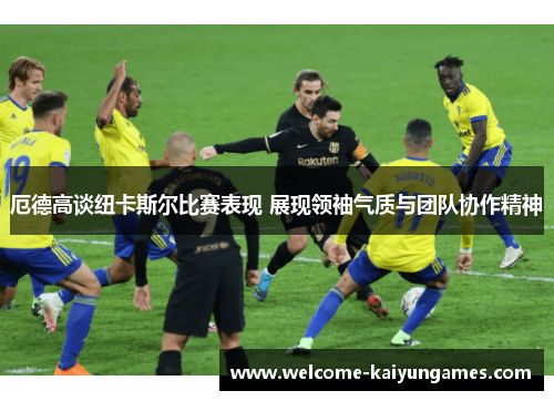 厄德高谈纽卡斯尔比赛表现 展现领袖气质与团队协作精神