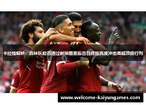 卡拉格解析：森林队能否通过新策略重振昔日辉煌再度冲击英超顶级行列