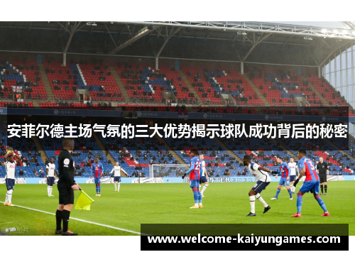 安菲尔德主场气氛的三大优势揭示球队成功背后的秘密