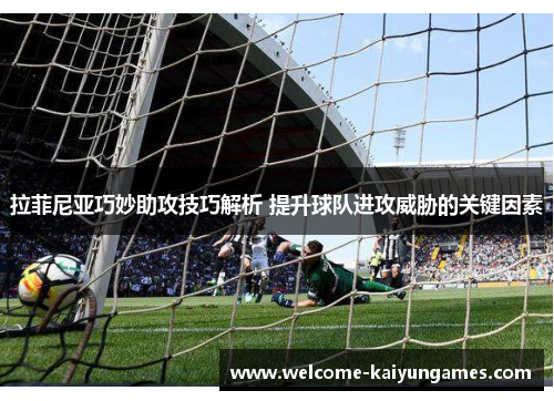 拉菲尼亚巧妙助攻技巧解析 提升球队进攻威胁的关键因素