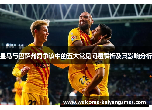皇马与巴萨判罚争议中的五大常见问题解析及其影响分析