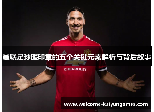 曼联足球服印章的五个关键元素解析与背后故事