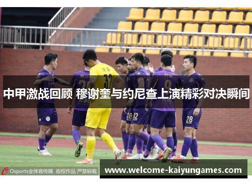 中甲激战回顾 穆谢奎与约尼查上演精彩对决瞬间